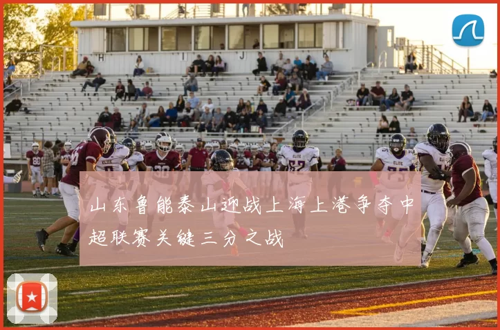 山东鲁能泰山迎战上海上港争夺中超联赛关键三分之战
