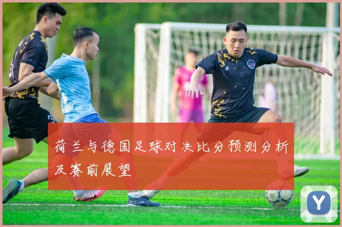 荷兰与德国足球对决比分预测分析及赛前展望