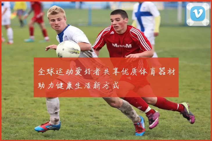 全球运动爱好者共享优质体育器材助力健康生活新方式