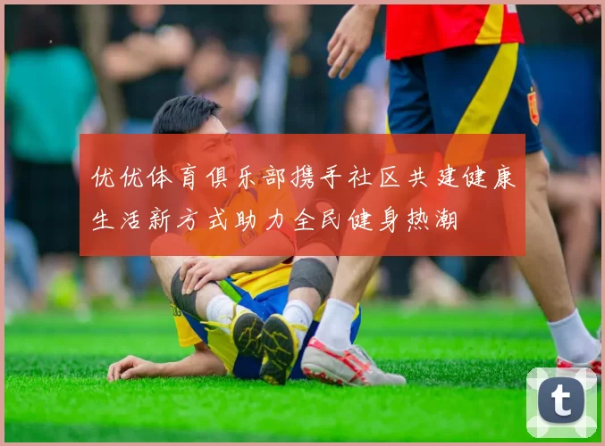 优优体育俱乐部携手社区共建健康生活新方式助力全民健身热潮