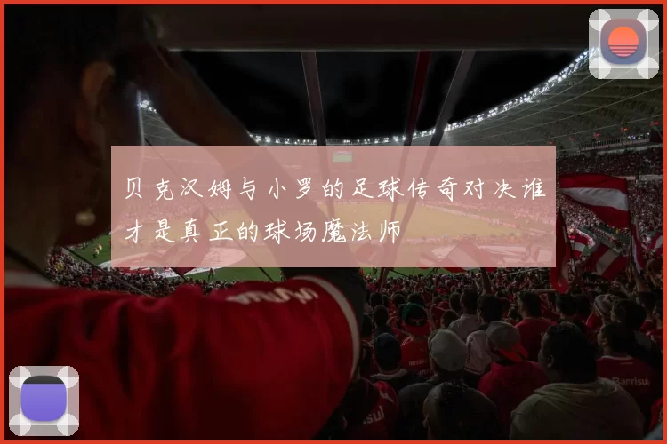 贝克汉姆与小罗的足球传奇对决谁才是真正的球场魔法师