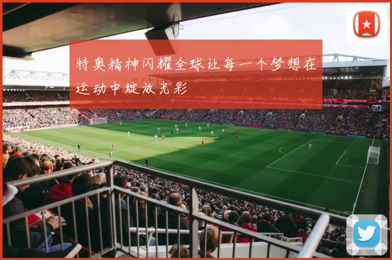 特奥精神闪耀全球让每一个梦想在运动中绽放光彩