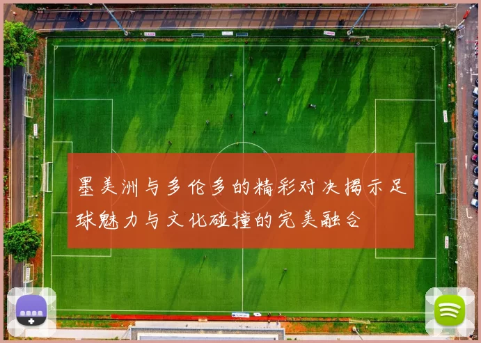 墨美洲与多伦多的精彩对决揭示足球魅力与文化碰撞的完美融合