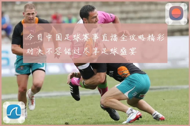 今日中国足球赛事直播全攻略精彩对决不容错过尽享足球盛宴