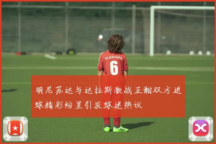 明尼苏达与达拉斯激战正酣双方进球精彩纷呈引发球迷热议