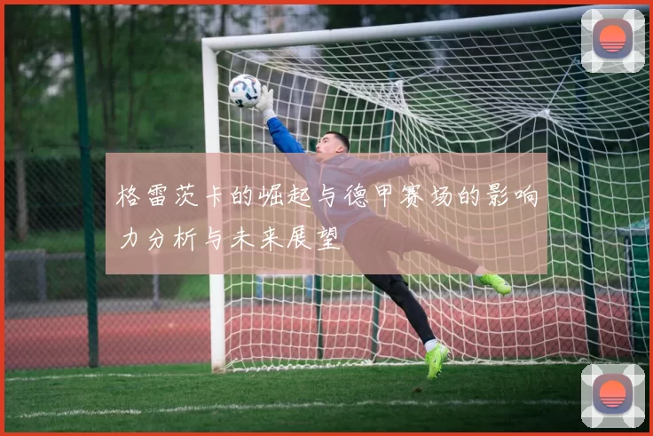 格雷茨卡的崛起与德甲赛场的影响力分析与未来展望