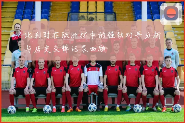 比利时在欧洲杯中的强劲对手分析与历史交锋记录回顾