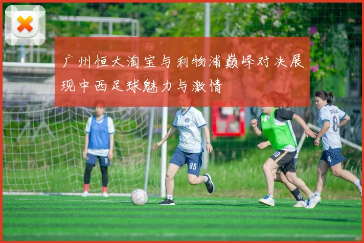 广州恒大淘宝与利物浦巅峰对决展现中西足球魅力与激情