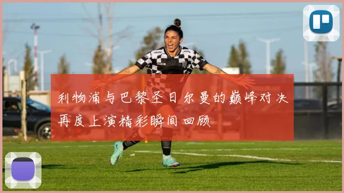 利物浦与巴黎圣日尔曼的巅峰对决再度上演精彩瞬间回顾