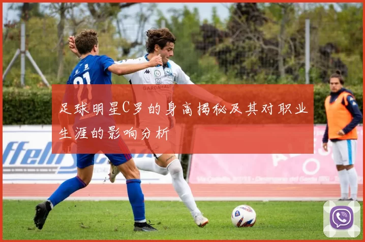 足球明星C罗的身高揭秘及其对职业生涯的影响分析