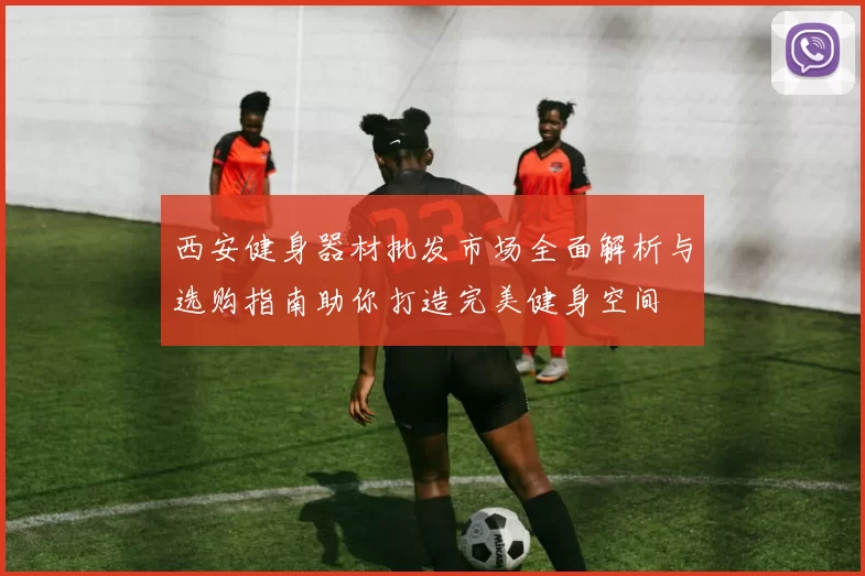 西安健身器材批发市场全面解析与选购指南助你打造完美健身空间