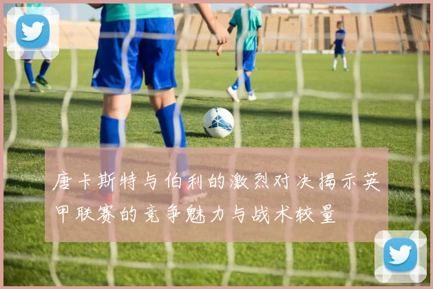 唐卡斯特与伯利的激烈对决揭示英甲联赛的竞争魅力与战术较量