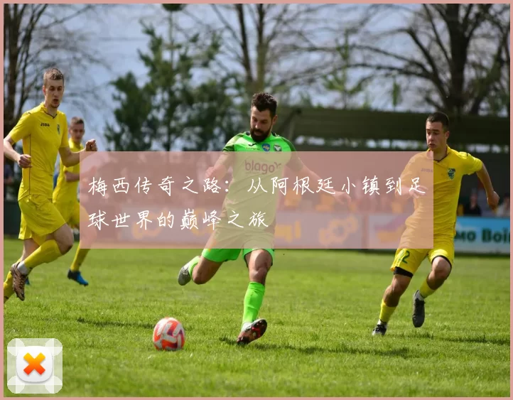 梅西传奇之路：从阿根廷小镇到足球世界的巅峰之旅