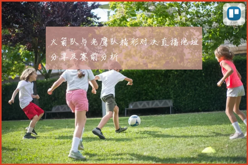 火箭队与老鹰队精彩对决直播地址分享及赛前分析